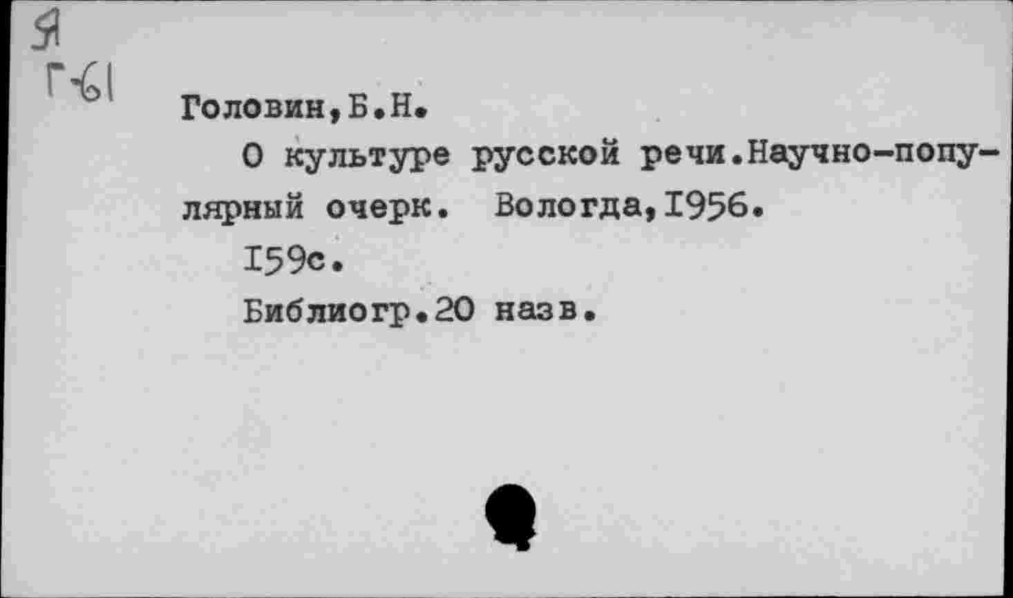 ﻿Головин,Б.Н.
О культуре русской речи.Научно-популярный очерк. Вологда,1956.
159с.
Библиогр.20 назв.